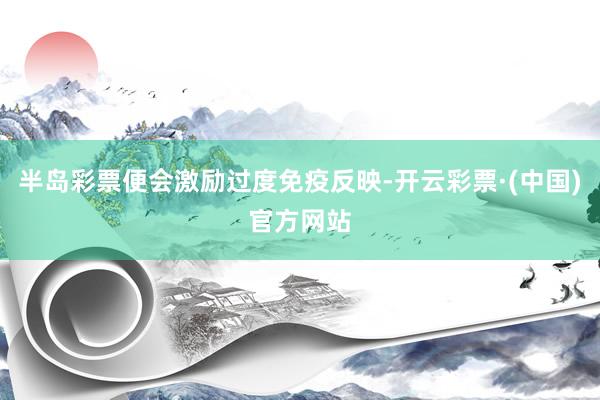 半岛彩票便会激励过度免疫反映-开云彩票·(中国)官方网站
