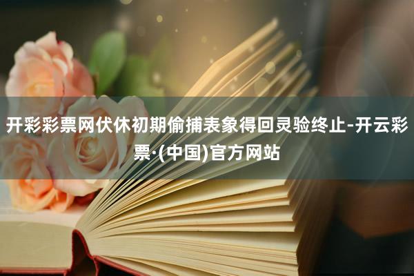 开彩彩票网伏休初期偷捕表象得回灵验终止-开云彩票·(中国)官方网站