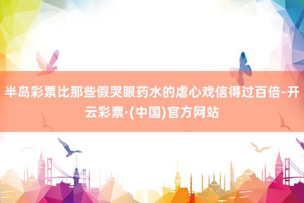 半岛彩票比那些假哭眼药水的虐心戏信得过百倍-开云彩票·(中国)官方网站