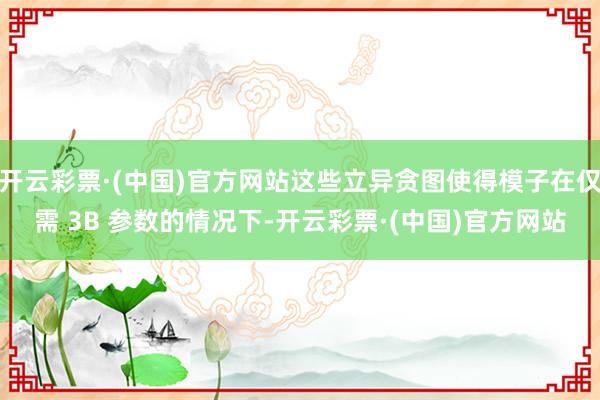 开云彩票·(中国)官方网站这些立异贪图使得模子在仅需 3B 参数的情况下-开云彩票·(中国)官方网站