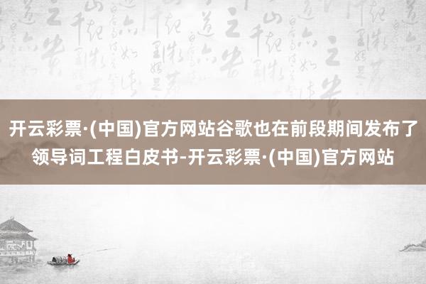 开云彩票·(中国)官方网站谷歌也在前段期间发布了领导词工程白皮书-开云彩票·(中国)官方网站