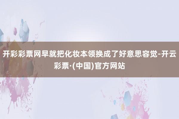 开彩彩票网早就把化妆本领换成了好意思容觉-开云彩票·(中国)官方网站