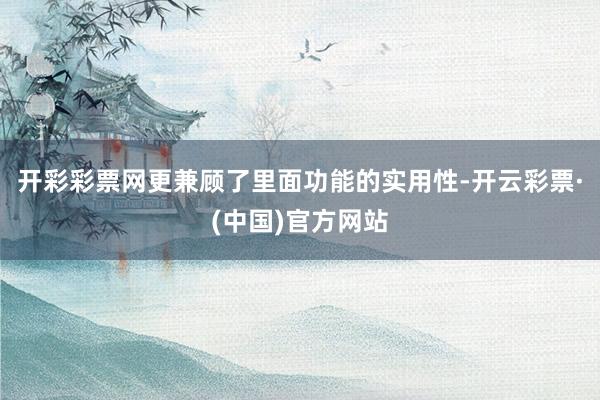 开彩彩票网更兼顾了里面功能的实用性-开云彩票·(中国)官方网站
