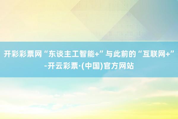 开彩彩票网“东谈主工智能+”与此前的“互联网+”-开云彩票·(中国)官方网站