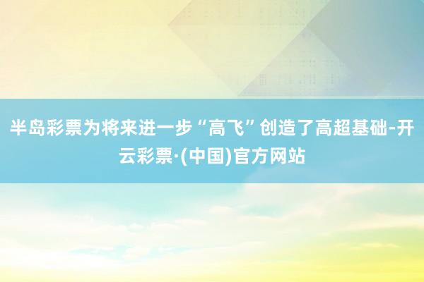 半岛彩票为将来进一步“高飞”创造了高超基础-开云彩票·(中国)官方网站