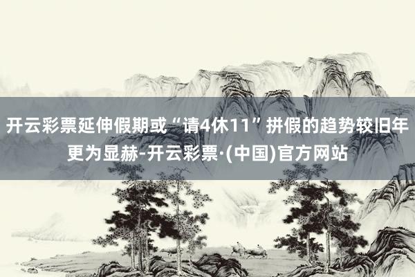 开云彩票延伸假期或“请4休11”拼假的趋势较旧年更为显赫-开云彩票·(中国)官方网站