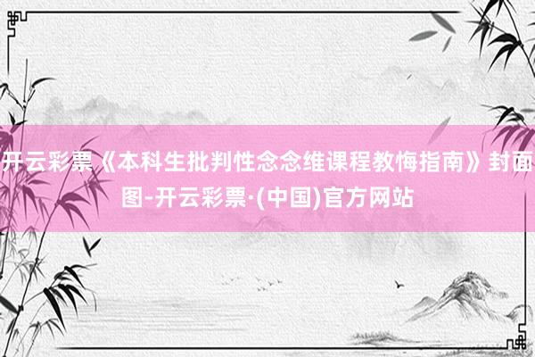 开云彩票《本科生批判性念念维课程教悔指南》封面图-开云彩票·(中国)官方网站