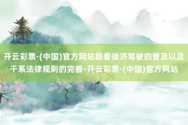 开云彩票·(中国)官方网站跟着接济驾驶的普及以及干系法律规则的完善-开云彩票·(中国)官方网站