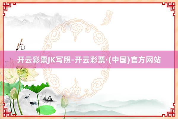 开云彩票JK写照-开云彩票·(中国)官方网站