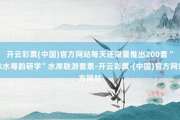 开云彩票(中国)官方网站每天还限量推出200套“珠水粤韵研学”水岸联游套票-开云彩票·(中国)官方网站