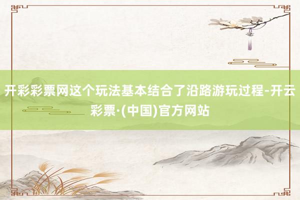开彩彩票网这个玩法基本结合了沿路游玩过程-开云彩票·(中国)官方网站