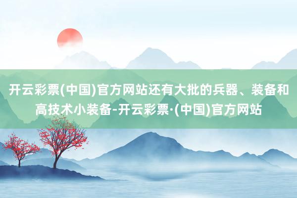 开云彩票(中国)官方网站还有大批的兵器、装备和高技术小装备-开云彩票·(中国)官方网站