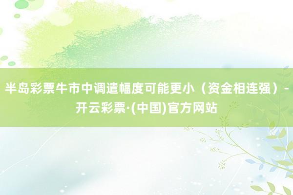 半岛彩票牛市中调遣幅度可能更小（资金相连强）-开云彩票·(中国)官方网站