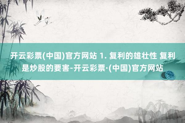 开云彩票(中国)官方网站 1. 复利的雄壮性 复利是炒股的要害-开云彩票·(中国)官方网站