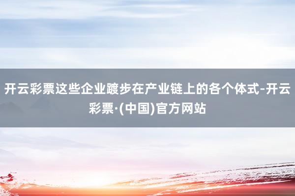 开云彩票这些企业踱步在产业链上的各个体式-开云彩票·(中国)官方网站