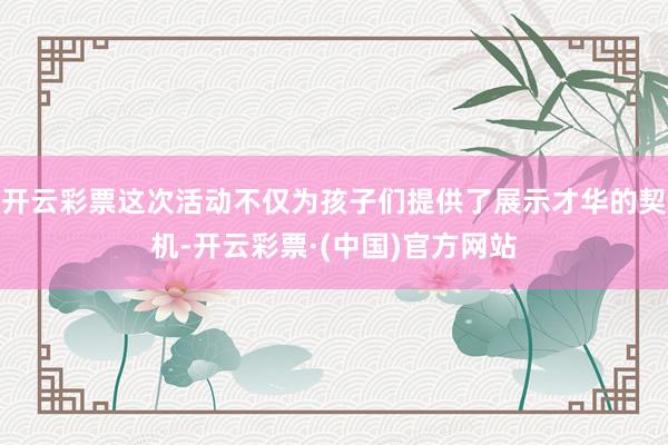 开云彩票这次活动不仅为孩子们提供了展示才华的契机-开云彩票·(中国)官方网站