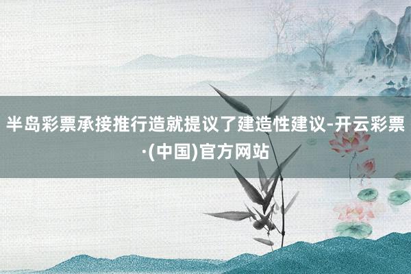 半岛彩票承接推行造就提议了建造性建议-开云彩票·(中国)官方网站
