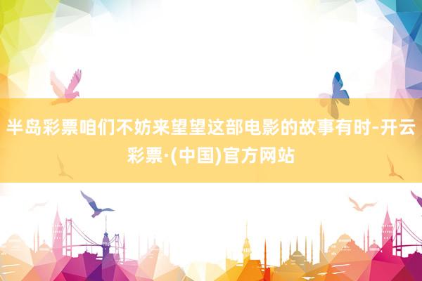 半岛彩票咱们不妨来望望这部电影的故事有时-开云彩票·(中国)官方网站
