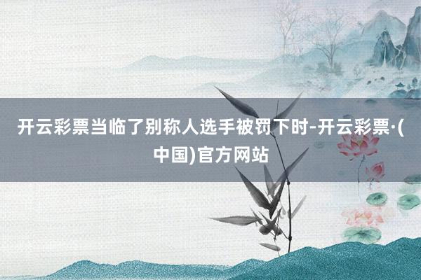 开云彩票当临了别称人选手被罚下时-开云彩票·(中国)官方网站