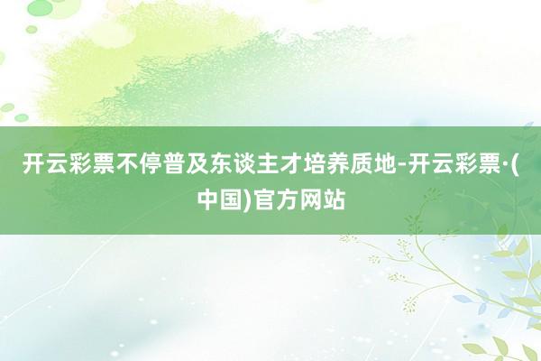 开云彩票不停普及东谈主才培养质地-开云彩票·(中国)官方网站