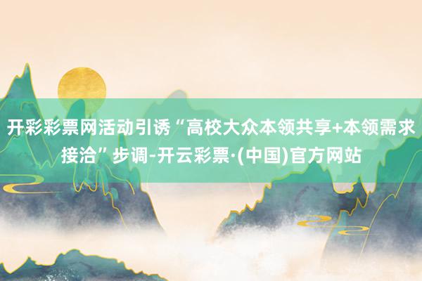 开彩彩票网活动引诱“高校大众本领共享+本领需求接洽”步调-开云彩票·(中国)官方网站
