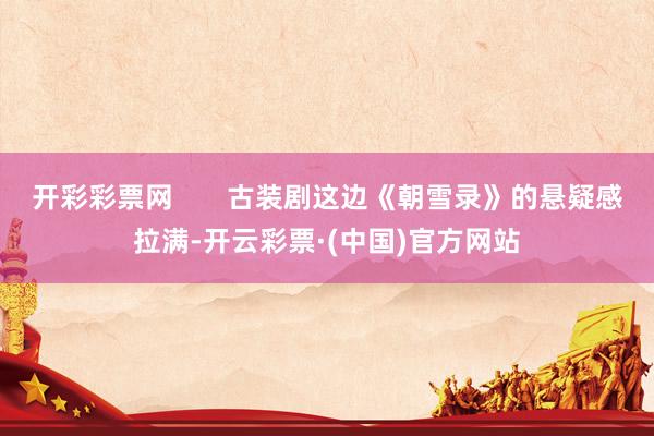 开彩彩票网       古装剧这边《朝雪录》的悬疑感拉满-开云彩票·(中国)官方网站