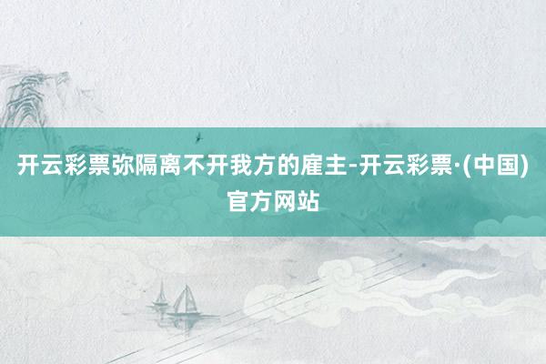 开云彩票弥隔离不开我方的雇主-开云彩票·(中国)官方网站