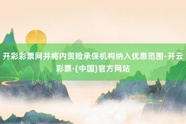 开彩彩票网并将内贸险承保机构纳入优惠范围-开云彩票·(中国)官方网站
