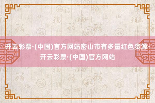 开云彩票·(中国)官方网站密山市有多量红色资源-开云彩票·(中国)官方网站