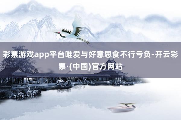 彩票游戏app平台唯爱与好意思食不行亏负-开云彩票·(中国)官方网站
