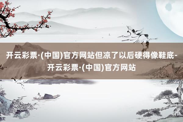 开云彩票·(中国)官方网站但凉了以后硬得像鞋底-开云彩票·(中国)官方网站
