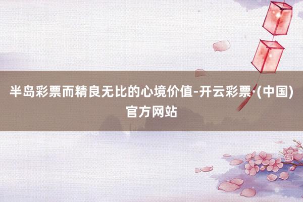 半岛彩票而精良无比的心境价值-开云彩票·(中国)官方网站