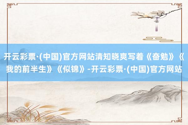 开云彩票·(中国)官方网站清知晓爽写着《奋勉》《我的前半生》《似锦》-开云彩票·(中国)官方网站