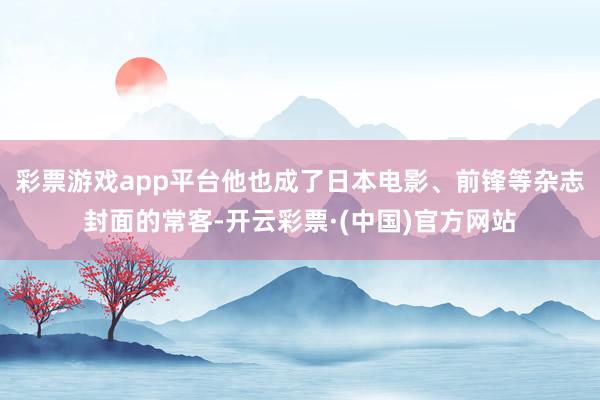 彩票游戏app平台他也成了日本电影、前锋等杂志封面的常客-开云彩票·(中国)官方网站