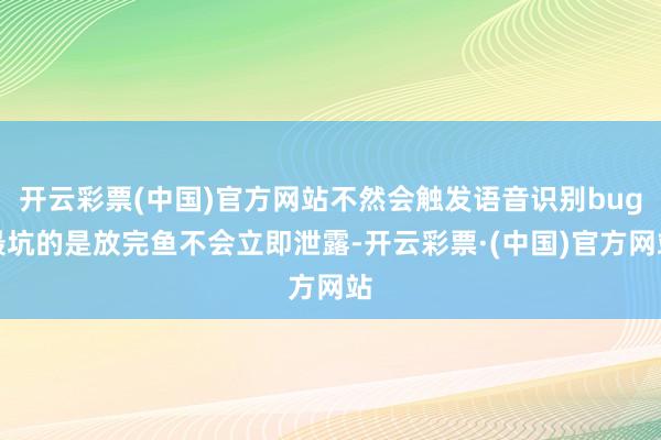 开云彩票(中国)官方网站不然会触发语音识别bug最坑的是放完鱼不会立即泄露-开云彩票·(中国)官方网站