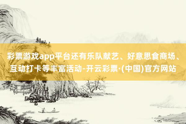 彩票游戏app平台还有乐队献艺、好意思食商场、互动打卡等丰富活动-开云彩票·(中国)官方网站