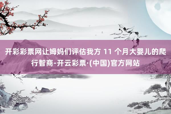 开彩彩票网让姆妈们评估我方 11 个月大婴儿的爬行智商-开云彩票·(中国)官方网站