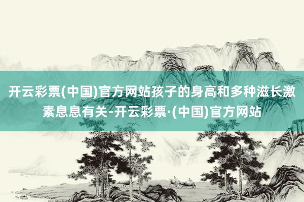 开云彩票(中国)官方网站孩子的身高和多种滋长激素息息有关-开云彩票·(中国)官方网站