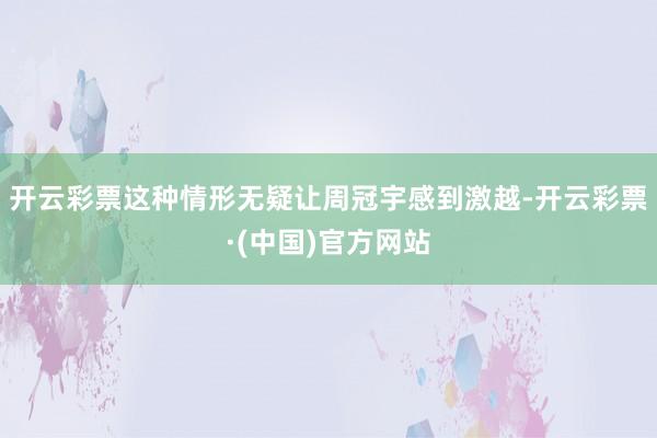 开云彩票这种情形无疑让周冠宇感到激越-开云彩票·(中国)官方网站