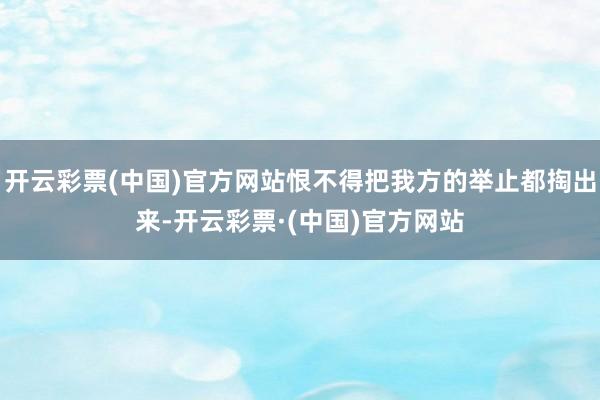 开云彩票(中国)官方网站恨不得把我方的举止都掏出来-开云彩票·(中国)官方网站