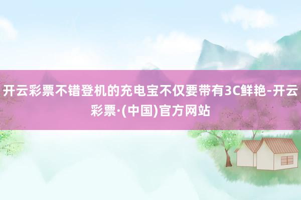 开云彩票不错登机的充电宝不仅要带有3C鲜艳-开云彩票·(中国)官方网站