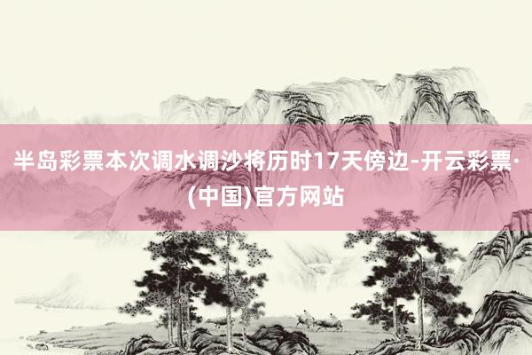 半岛彩票本次调水调沙将历时17天傍边-开云彩票·(中国)官方网站