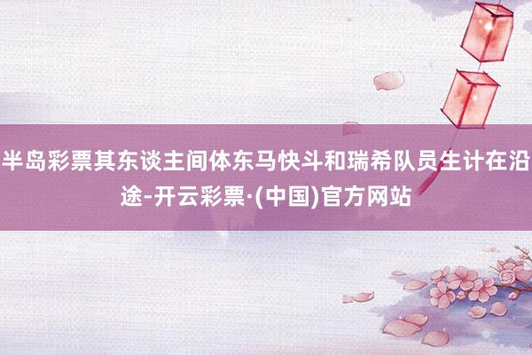 半岛彩票其东谈主间体东马快斗和瑞希队员生计在沿途-开云彩票·(中国)官方网站
