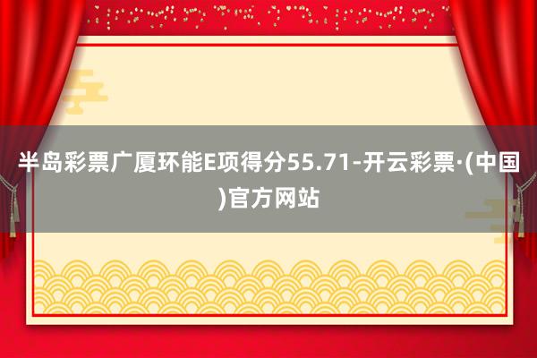 半岛彩票广厦环能E项得分55.71-开云彩票·(中国)官方网站