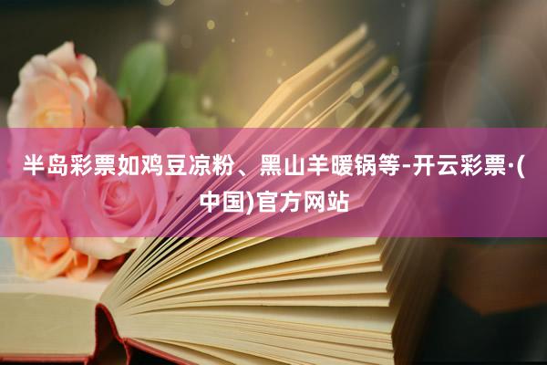 半岛彩票如鸡豆凉粉、黑山羊暖锅等-开云彩票·(中国)官方网站
