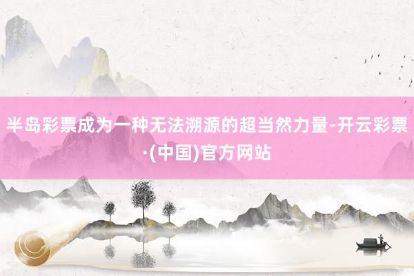 半岛彩票成为一种无法溯源的超当然力量-开云彩票·(中国)官方网站