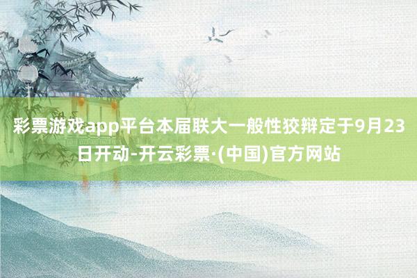 彩票游戏app平台本届联大一般性狡辩定于9月23日开动-开云彩票·(中国)官方网站