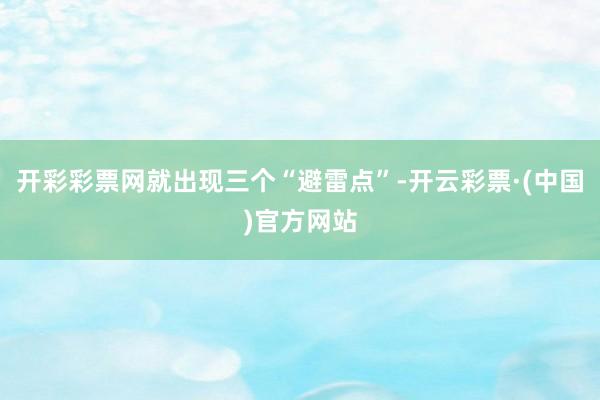开彩彩票网就出现三个“避雷点”-开云彩票·(中国)官方网站