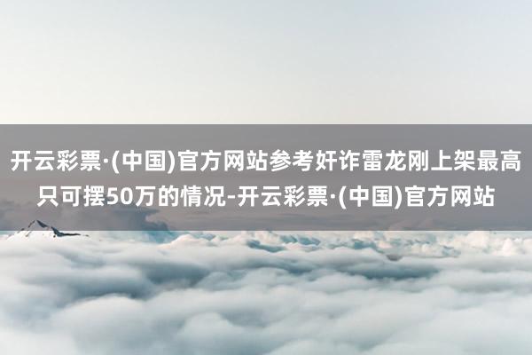 开云彩票·(中国)官方网站参考奸诈雷龙刚上架最高只可摆50万的情况-开云彩票·(中国)官方网站