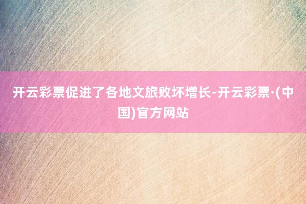 开云彩票促进了各地文旅败坏增长-开云彩票·(中国)官方网站